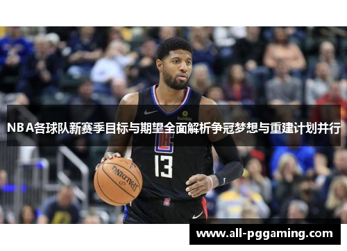 NBA各球队新赛季目标与期望全面解析争冠梦想与重建计划并行