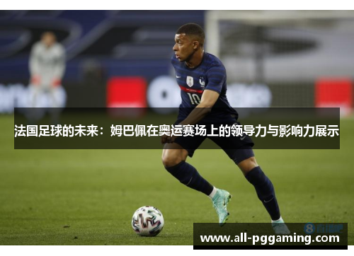 法国足球的未来：姆巴佩在奥运赛场上的领导力与影响力展示