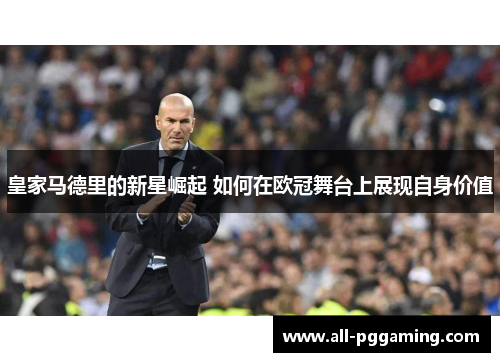 皇家马德里的新星崛起 如何在欧冠舞台上展现自身价值