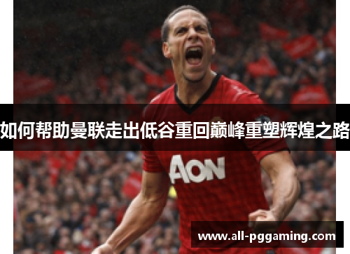 如何帮助曼联走出低谷重回巅峰重塑辉煌之路