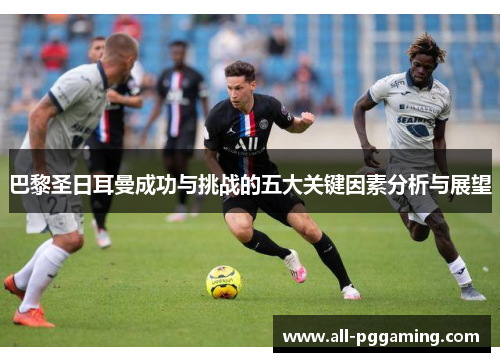 巴黎圣日耳曼成功与挑战的五大关键因素分析与展望