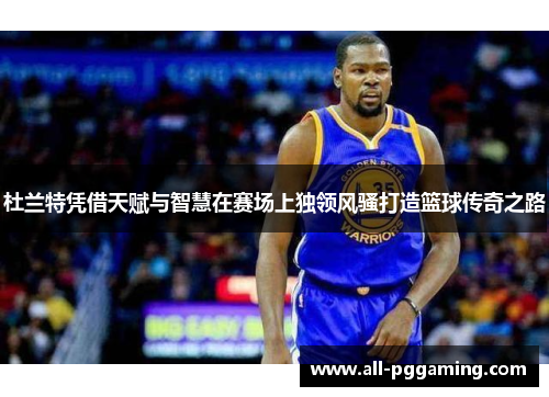 杜兰特凭借天赋与智慧在赛场上独领风骚打造篮球传奇之路