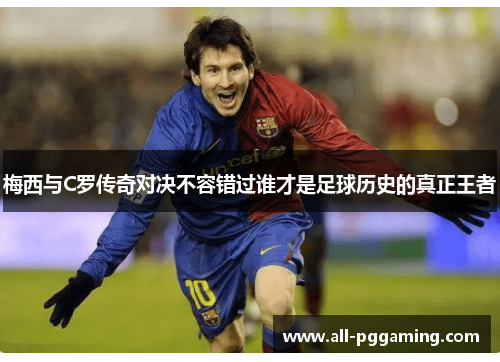 梅西与C罗传奇对决不容错过谁才是足球历史的真正王者