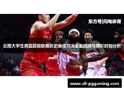 云南大学生男篮超级联赛历史最佳对决全面回顾与精彩时刻分析