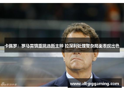 卡佩罗：罗马需慎重挑选新主帅 拉涅利处理复杂局面表现出色