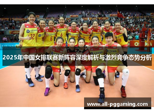 2025年中国女排联赛新阵容深度解析与激烈竞争态势分析