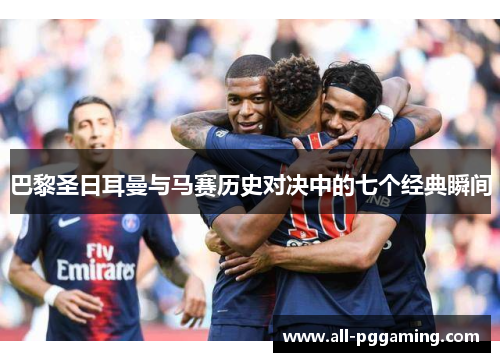 巴黎圣日耳曼与马赛历史对决中的七个经典瞬间