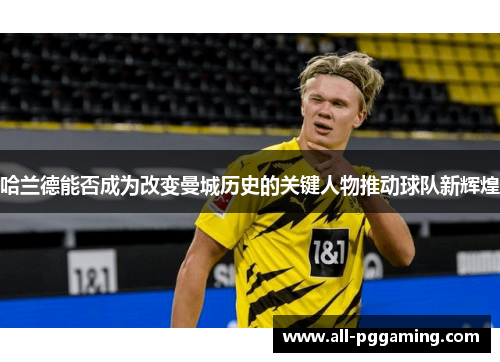 哈兰德能否成为改变曼城历史的关键人物推动球队新辉煌