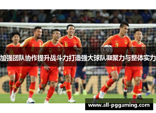 加强团队协作提升战斗力打造强大球队凝聚力与整体实力