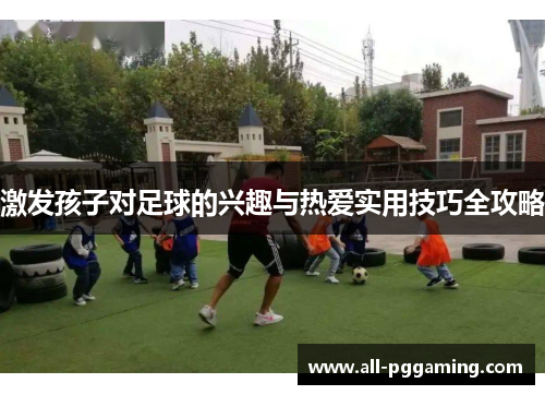 激发孩子对足球的兴趣与热爱实用技巧全攻略