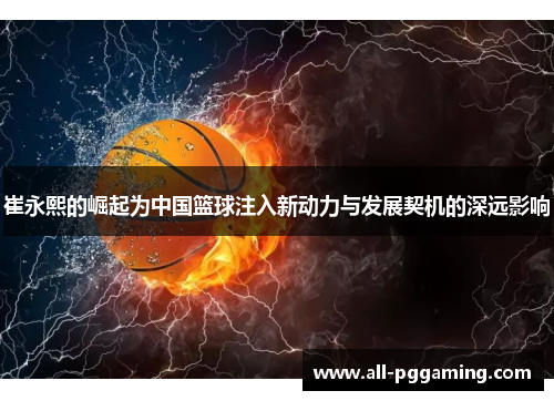崔永熙的崛起为中国篮球注入新动力与发展契机的深远影响