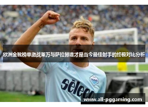 欧洲金靴榜单激战莱万与萨拉赫谁才是当今最佳射手的终极对比分析