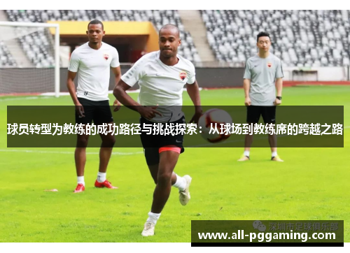 球员转型为教练的成功路径与挑战探索：从球场到教练席的跨越之路