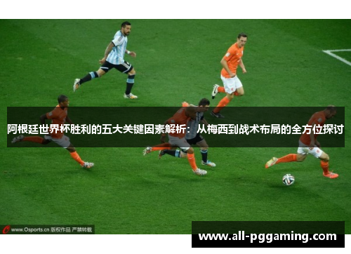 阿根廷世界杯胜利的五大关键因素解析：从梅西到战术布局的全方位探讨