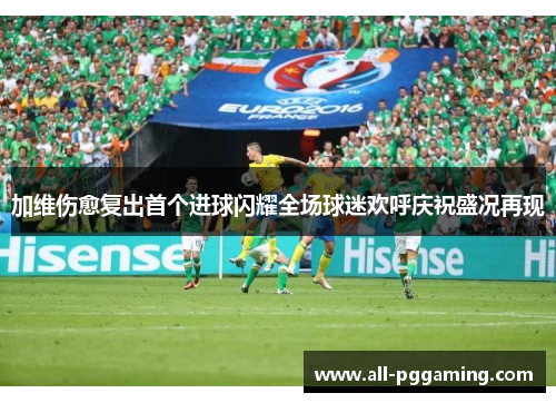 加维伤愈复出首个进球闪耀全场球迷欢呼庆祝盛况再现