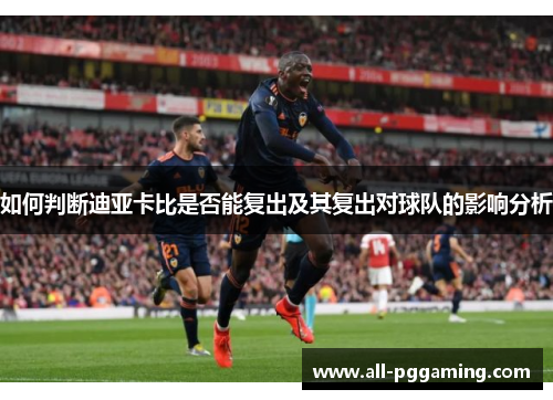 如何判断迪亚卡比是否能复出及其复出对球队的影响分析