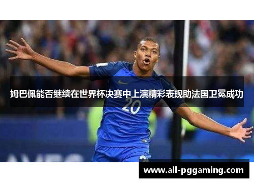 姆巴佩能否继续在世界杯决赛中上演精彩表现助法国卫冕成功