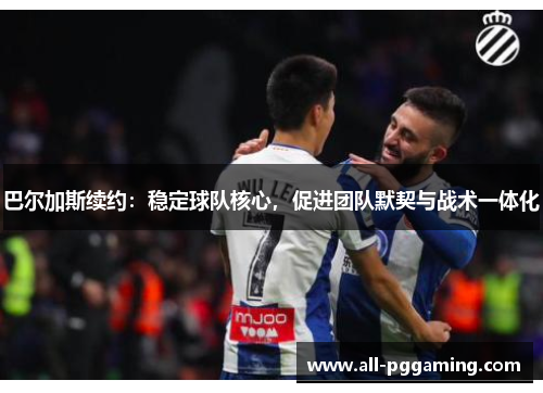 巴尔加斯续约：稳定球队核心，促进团队默契与战术一体化