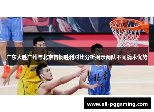广东大胜广州与北京首钢胜利对比分析揭示两队不同战术优势