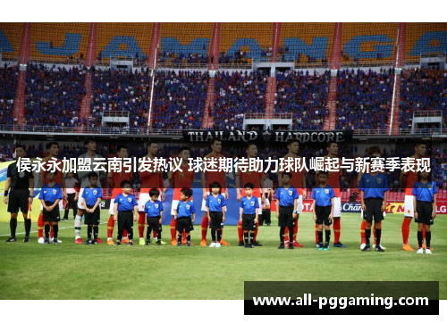 侯永永加盟云南引发热议 球迷期待助力球队崛起与新赛季表现