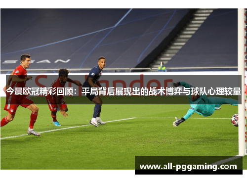 今晨欧冠精彩回顾：平局背后展现出的战术博弈与球队心理较量