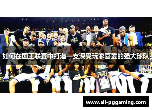 如何在国王联赛中打造一支深受玩家喜爱的强大球队