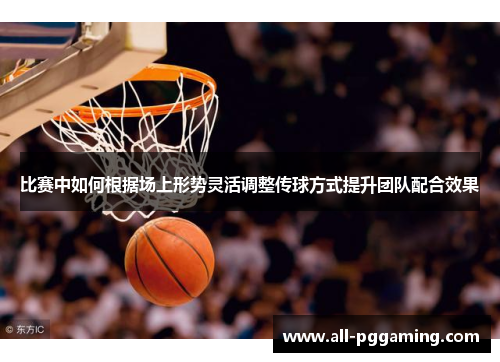 比赛中如何根据场上形势灵活调整传球方式提升团队配合效果