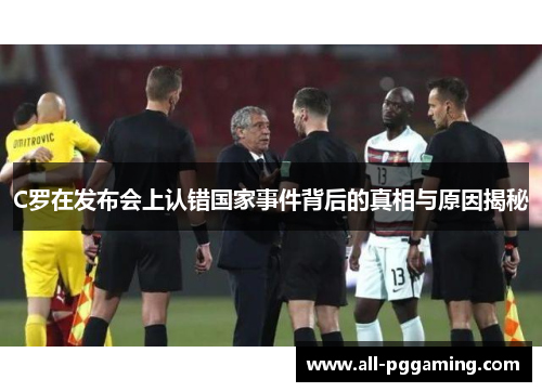 C罗在发布会上认错国家事件背后的真相与原因揭秘