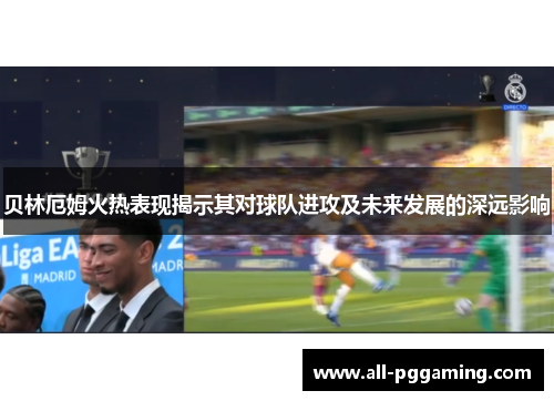 贝林厄姆火热表现揭示其对球队进攻及未来发展的深远影响
