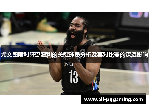 尤文图斯对阵恩波利的关键球员分析及其对比赛的深远影响