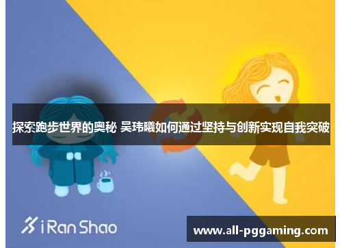 探索跑步世界的奥秘 吴玮曦如何通过坚持与创新实现自我突破