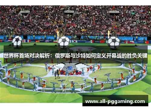 世界杯首场对决解析：俄罗斯与沙特如何定义开幕战的胜负关键