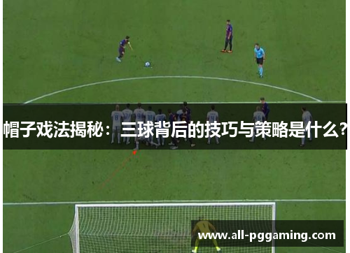帽子戏法揭秘：三球背后的技巧与策略是什么？