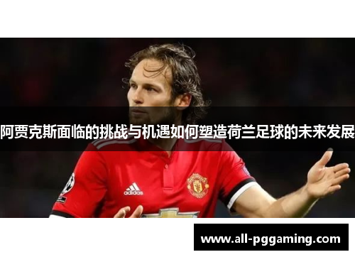 阿贾克斯面临的挑战与机遇如何塑造荷兰足球的未来发展