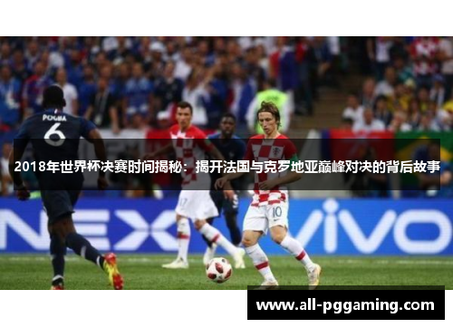 2018年世界杯决赛时间揭秘：揭开法国与克罗地亚巅峰对决的背后故事