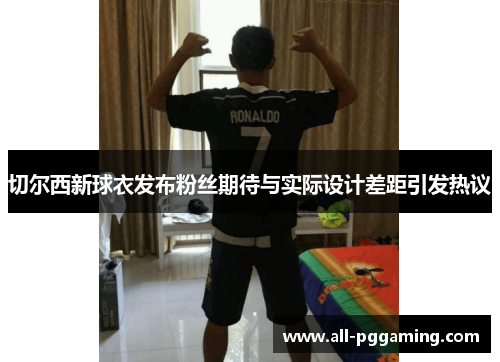 切尔西新球衣发布粉丝期待与实际设计差距引发热议