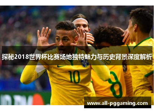 探秘2018世界杯比赛场地独特魅力与历史背景深度解析