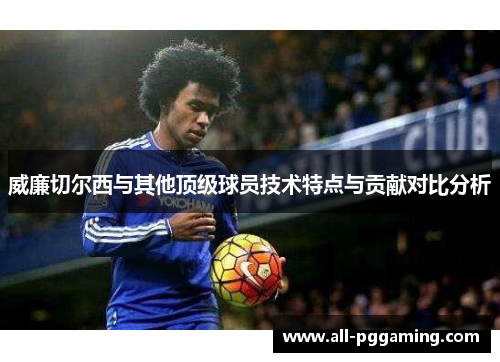 威廉切尔西与其他顶级球员技术特点与贡献对比分析