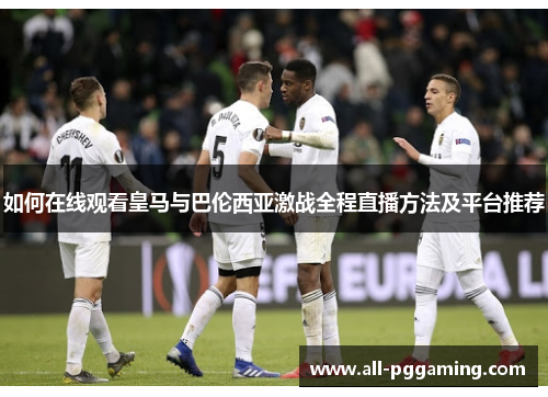 如何在线观看皇马与巴伦西亚激战全程直播方法及平台推荐
