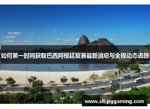 如何第一时间获取巴西阿根廷复赛最新消息与全程动态追踪