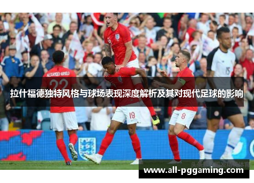 拉什福德独特风格与球场表现深度解析及其对现代足球的影响