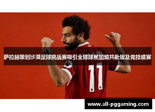 萨拉赫策划沙漠足球挑战赛吸引全球球星加盟共赴埃及竞技盛宴