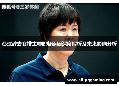蔡斌辞去女排主帅职务原因深度解析及未来影响分析