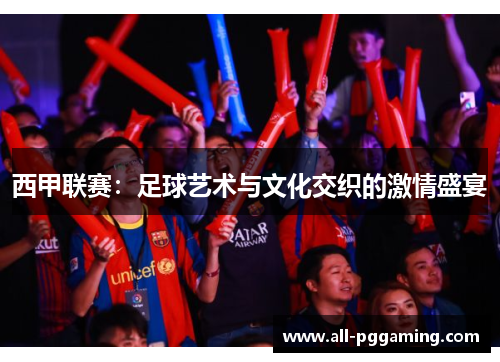 西甲联赛:足球艺术与文化交织的激情盛宴 西甲联赛:足球艺术与文化交织的激情盛宴