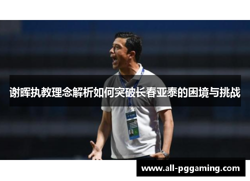 谢晖执教理念解析如何突破长春亚泰的困境与挑战 谢晖执教理念解析如何突破长春亚泰的困境与挑战