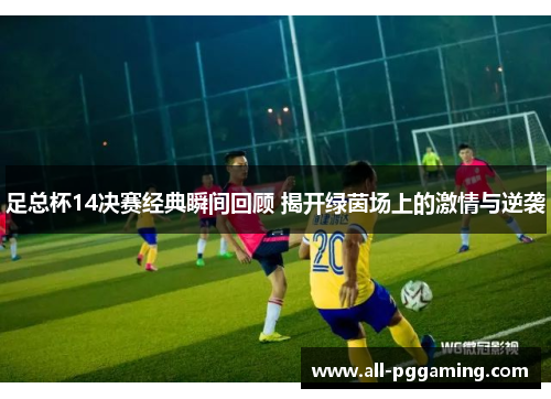 足总杯14决赛经典瞬间回顾 揭开绿茵场上的激情与逆袭
