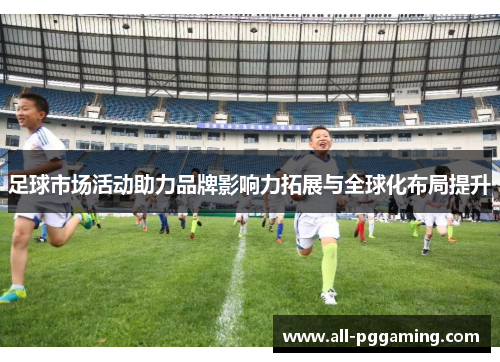 足球市场活动助力品牌影响力拓展与全球化布局提升