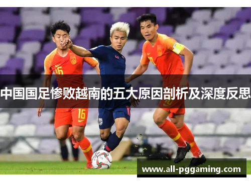 中国国足惨败越南的五大原因剖析及深度反思 中国国足惨败越南的五大原因剖析及深度反思