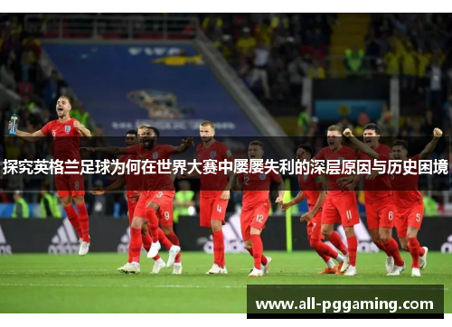 探究英格兰足球为何在世界大赛中屡屡失利的深层原因与历史困境