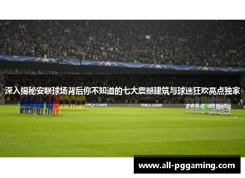 深入揭秘安联球场背后你不知道的七大震撼建筑与球迷狂欢亮点独家 深入揭秘安联球场背后你不知道的七大震撼建筑与球迷狂欢亮点独家